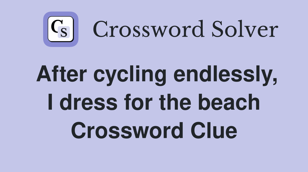After cycling endlessly, I dress for the beach Crossword Clue Answers